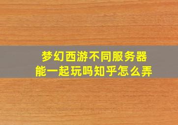 梦幻西游不同服务器能一起玩吗知乎怎么弄