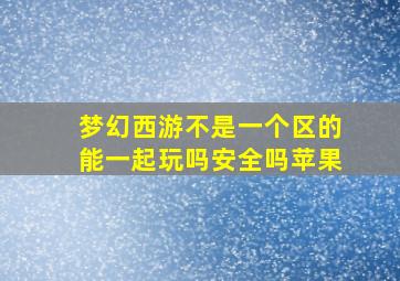 梦幻西游不是一个区的能一起玩吗安全吗苹果