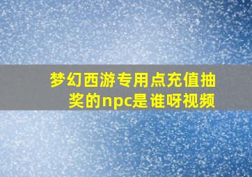 梦幻西游专用点充值抽奖的npc是谁呀视频