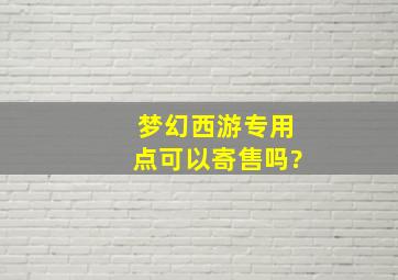 梦幻西游专用点可以寄售吗?