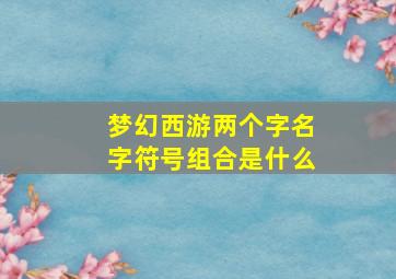 梦幻西游两个字名字符号组合是什么