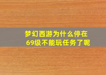 梦幻西游为什么停在69级不能玩任务了呢