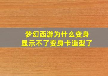 梦幻西游为什么变身显示不了变身卡造型了