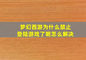 梦幻西游为什么禁止登陆游戏了呢怎么解决