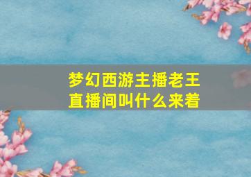 梦幻西游主播老王直播间叫什么来着