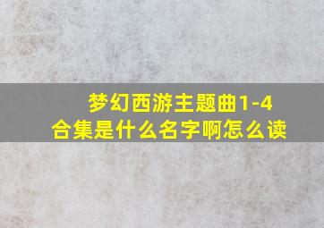 梦幻西游主题曲1-4合集是什么名字啊怎么读