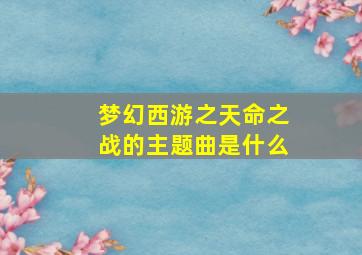 梦幻西游之天命之战的主题曲是什么