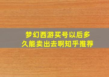 梦幻西游买号以后多久能卖出去啊知乎推荐