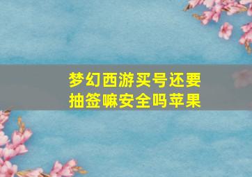 梦幻西游买号还要抽签嘛安全吗苹果