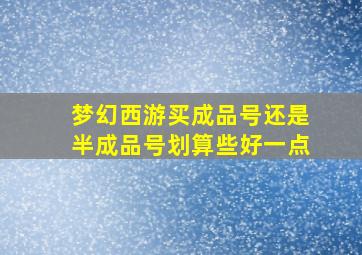 梦幻西游买成品号还是半成品号划算些好一点