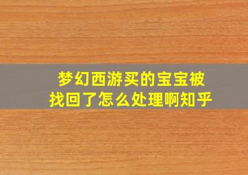 梦幻西游买的宝宝被找回了怎么处理啊知乎