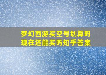 梦幻西游买空号划算吗现在还能买吗知乎答案