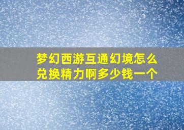 梦幻西游互通幻境怎么兑换精力啊多少钱一个