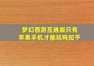 梦幻西游互通版只有苹果手机才能玩吗知乎