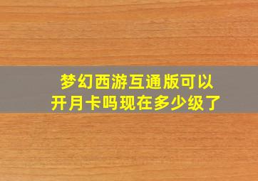 梦幻西游互通版可以开月卡吗现在多少级了