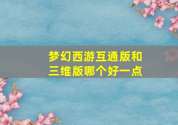 梦幻西游互通版和三维版哪个好一点