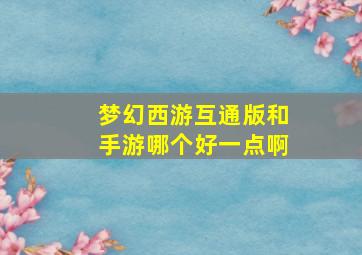 梦幻西游互通版和手游哪个好一点啊