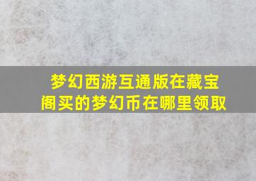 梦幻西游互通版在藏宝阁买的梦幻币在哪里领取