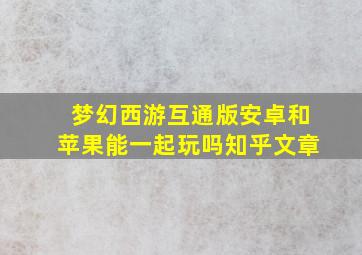 梦幻西游互通版安卓和苹果能一起玩吗知乎文章