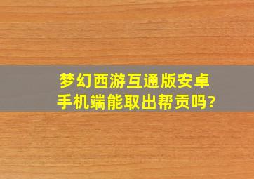 梦幻西游互通版安卓手机端能取出帮贡吗?