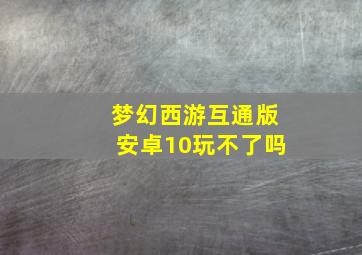 梦幻西游互通版安卓10玩不了吗