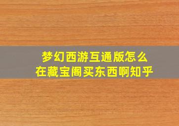 梦幻西游互通版怎么在藏宝阁买东西啊知乎