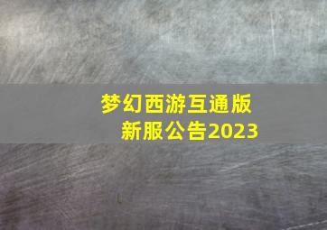 梦幻西游互通版新服公告2023