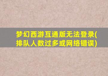 梦幻西游互通版无法登录(排队人数过多或网络错误)