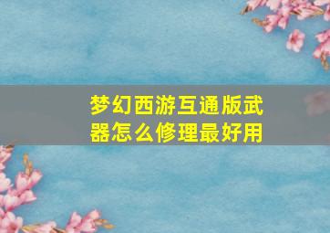 梦幻西游互通版武器怎么修理最好用