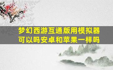 梦幻西游互通版用模拟器可以吗安卓和苹果一样吗