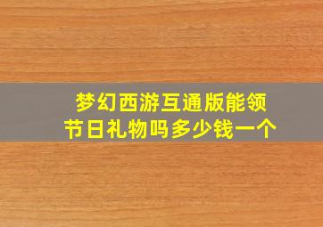 梦幻西游互通版能领节日礼物吗多少钱一个