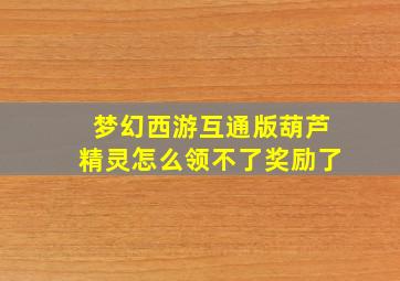 梦幻西游互通版葫芦精灵怎么领不了奖励了