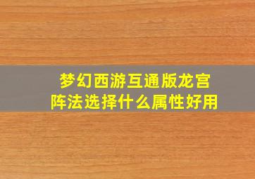 梦幻西游互通版龙宫阵法选择什么属性好用