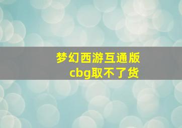 梦幻西游互通版cbg取不了货