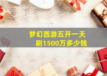 梦幻西游五开一天刷1500万多少钱