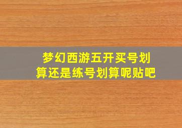 梦幻西游五开买号划算还是练号划算呢贴吧