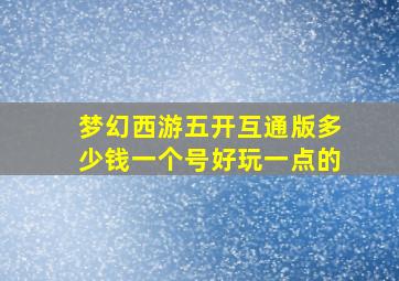 梦幻西游五开互通版多少钱一个号好玩一点的