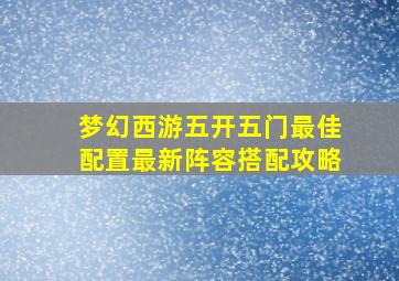 梦幻西游五开五门最佳配置最新阵容搭配攻略