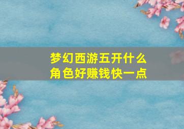 梦幻西游五开什么角色好赚钱快一点