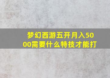 梦幻西游五开月入5000需要什么特技才能打