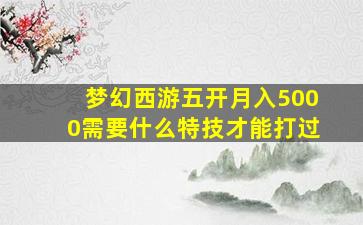 梦幻西游五开月入5000需要什么特技才能打过