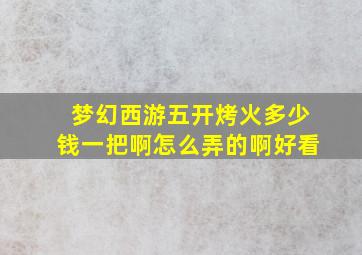 梦幻西游五开烤火多少钱一把啊怎么弄的啊好看