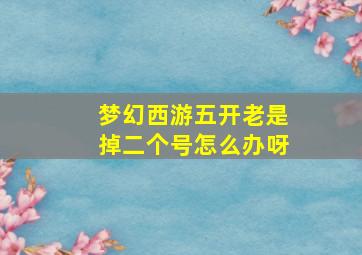 梦幻西游五开老是掉二个号怎么办呀