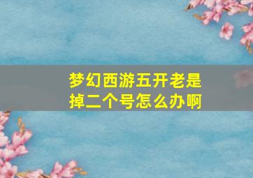 梦幻西游五开老是掉二个号怎么办啊