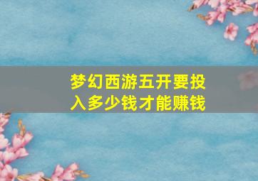 梦幻西游五开要投入多少钱才能赚钱