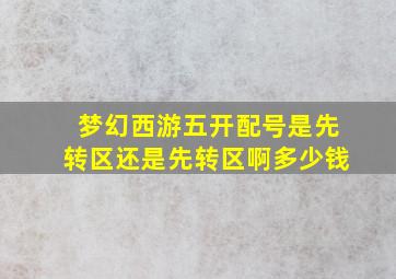 梦幻西游五开配号是先转区还是先转区啊多少钱