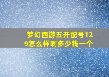 梦幻西游五开配号129怎么样啊多少钱一个