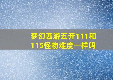 梦幻西游五开111和115怪物难度一样吗