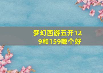 梦幻西游五开129和159哪个好