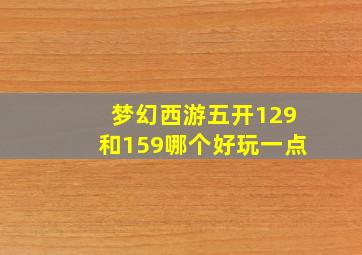 梦幻西游五开129和159哪个好玩一点